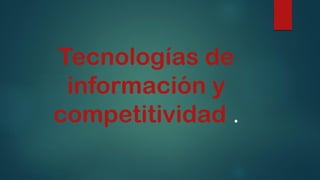 Tecnologías de
información y
competitividad .
 