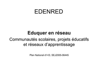 EDENRED


         Eduquer en réseau
Communautés scolaires, projets éducatifs
     et réseaux d’apprentissage

          Plan National d’I+D, SEJ2005-06445
 