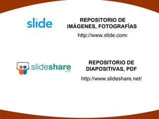 REPOSITORIO DE
IMÁGENES, FOTOGRAFÍAS
   http://www.slide.com/




       REPOSITORIO DE
      DIAPOSITIVAS, PDF
    http://www.slideshare.net/
 