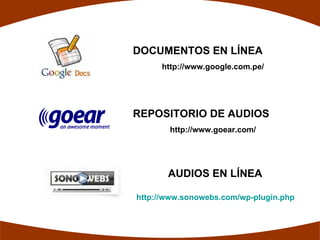 DOCUMENTOS EN LÍNEA
     http://www.google.com.pe/




REPOSITORIO DE AUDIOS
       http://www.goear.com/




       AUDIOS EN LÍNEA

http://www.sonowebs.com/wp-plugin.php
 