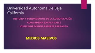 Universidad Autonoma De Baja
California
HISTORIA Y FUNDAMENTOS DE LA COMUNICACIÓN
• ALMA REGINA ZAVALA VALLE
• JOSSELINNE DIANNE RAMIREZ BARRAGAN
MEDIOS MASIVOS
 