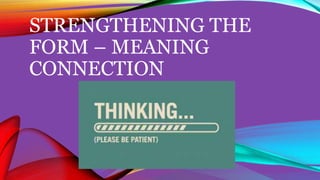 STRENGTHENING THE
FORM – MEANING
CONNECTION
 