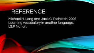 REFERENCE
Michael H. Long and Jack C. Richards, 2001,
Learning vocabulary in another language,
I.S.P Nation.
 