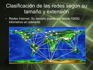 Clasificación de las redes según su tamaño y extensión Redes Internet. Su tamaño puede ser desde 10000 kilómetros en adelante  