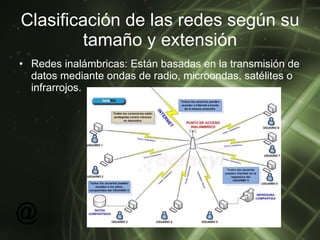 Clasificación de las redes según su tamaño y extensión Redes inalámbricas: Están basadas en la transmisión de datos mediante ondas de radio, microondas, satélites o infrarrojos.  