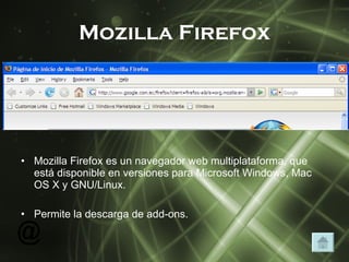 Mozilla Firefox Mozilla Firefox es un navegador web multiplataforma, que está disponible en versiones para Microsoft Windows, Mac OS X y GNU/Linux. Permite la descarga de add-ons. 