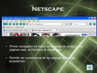 Netscape Primer navegador en incluir un lenguaje de script en las páginas web, al introducir el JavaScript. Permite ver comentarios de las paginas a las que accedemos. 