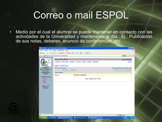 Correo o mail ESPOL Medio por el cual el alumno se puede mantener en contacto con las actividades de la Universidad y mantenerse al día . Ej.: Publicación de sus notas, deberes, anuncio de conferencias, etc.  