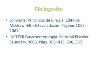 Bibliografía:
• Schwartz. Principios de Cirugía. Editorial
  McGraw Hill. Octava edición. Páginas 1057-
  1061.
• NETTER Gastroenterología. Editorial Elsevier
  Saunders. 2006. Págs. 396- 413, 536, 537.
 