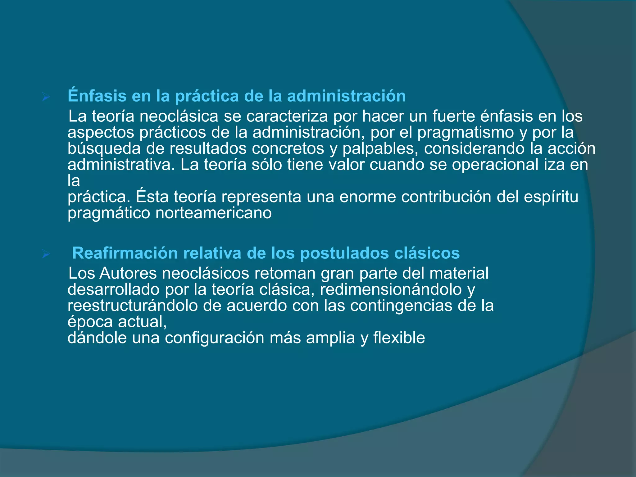  Énfasis en los principios generales de administraciónLos autores neoclásicos se preocupan por establecer normas de comportamiento administrativo. El estudio de la administración se basa en la presentación y discusión de principios generales sobre cómo planear, cómo organizar, cómo dirigir, cómo controlar, etc.