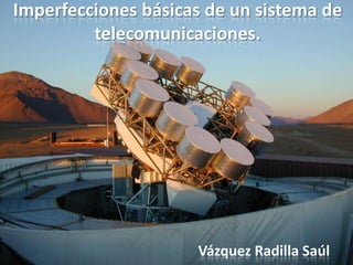 Imperfecciones básicas de un sistema de
telecomunicaciones.

Vázquez Radilla Saúl

 