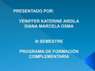 PRESENTADO POR:

  YENIFFER KATERINE ARDILA
    DIANA MARCELA OSMA


        III SEMESTRE

  PROGRAMA DE FORMACIÓN
     COMPLEMENTARIA
 