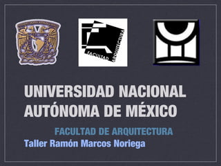 UNIVERSIDAD NACIONAL
AUTÓNOMA DE MÉXICO
FACULTAD DE ARQUITECTURA
Taller Ramón Marcos Noriega

 