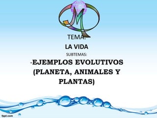 TEMA:
LA VIDA
SUBTEMAS:
-EJEMPLOS EVOLUTIVOS
(PLANETA, ANIMALES Y
PLANTAS)
 