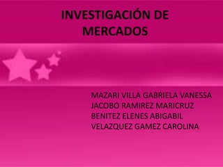 INVESTIGACIÓN DE
   MERCADOS



    MAZARI VILLA GABRIELA VANESSA
    JACOBO RAMIREZ MARICRUZ
    BENITEZ ELENES ABIGABIL
    VELAZQUEZ GAMEZ CAROLINA
 
