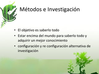 Métodos e Investigación  El objetivo es saberlo todo Estar encima del mundo para saberlo todo y adquirir un mejor conocimiento configuración y re configuración alternativa de investigación 