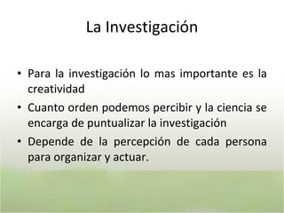 L a Investigación P ara la investigación lo mas importante es la creatividad C uanto orden podemos percibir y la ciencia se encarga de puntualizar la investigación D epende de la percepción de cada persona para organizar y actuar.  