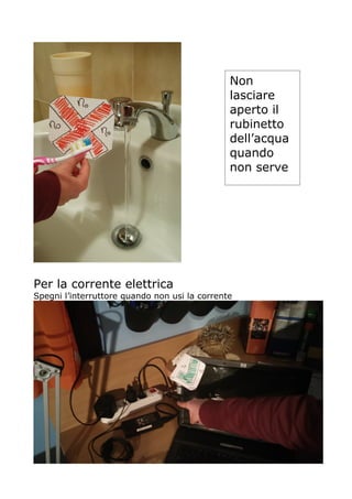 Per la corrente elettrica
Spegni l’interruttore quando non usi la corrente
Non
lasciare
aperto il
rubinetto
dell’acqua
quando
non serve
 