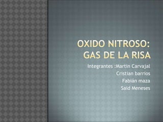 Oxido nitroso: Gas de la risa  Integrantes :Martin Carvajal Cristian barrios Fabián maza Said Meneses  
