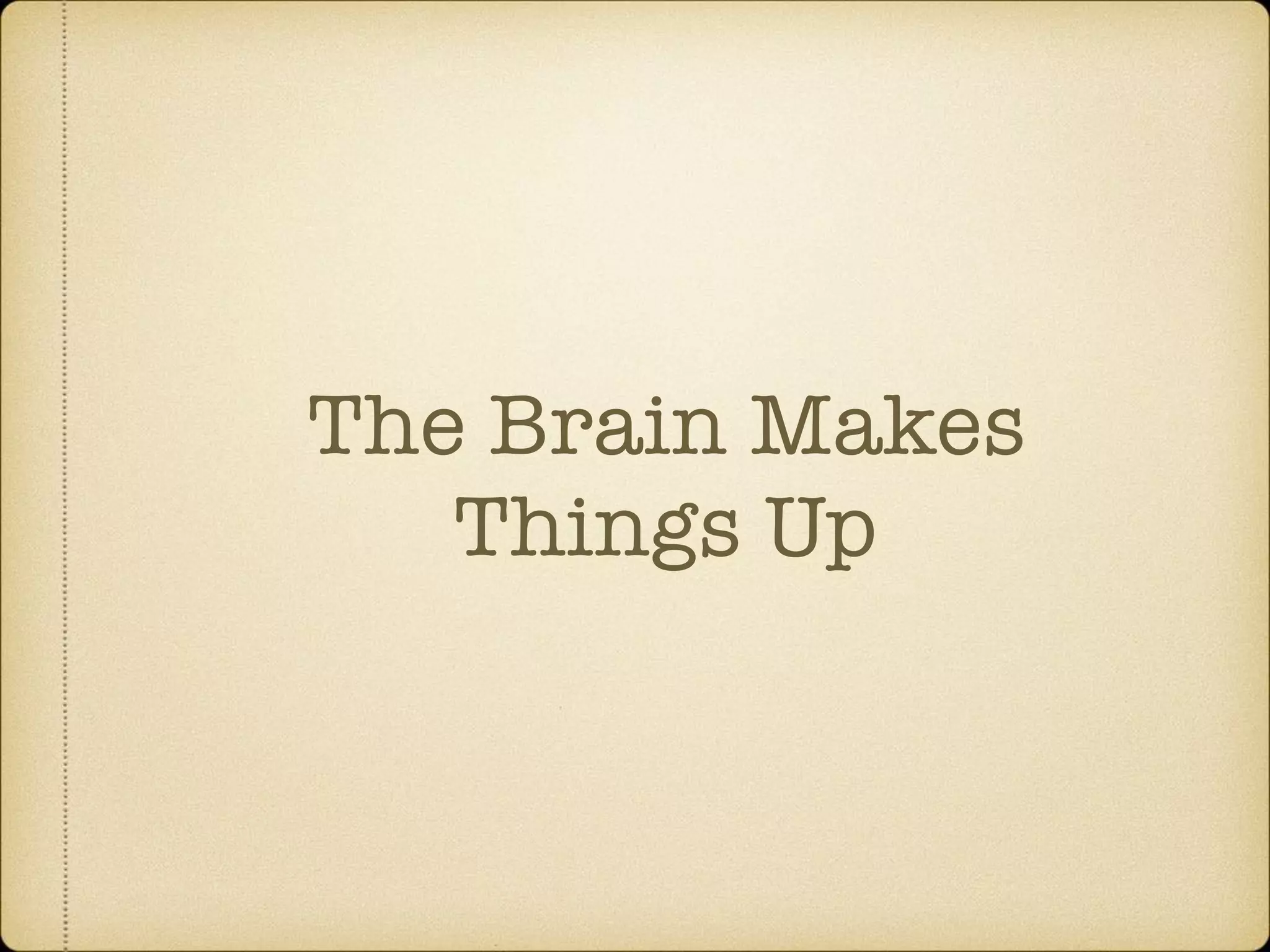 The Brain Makes
Things Up
 