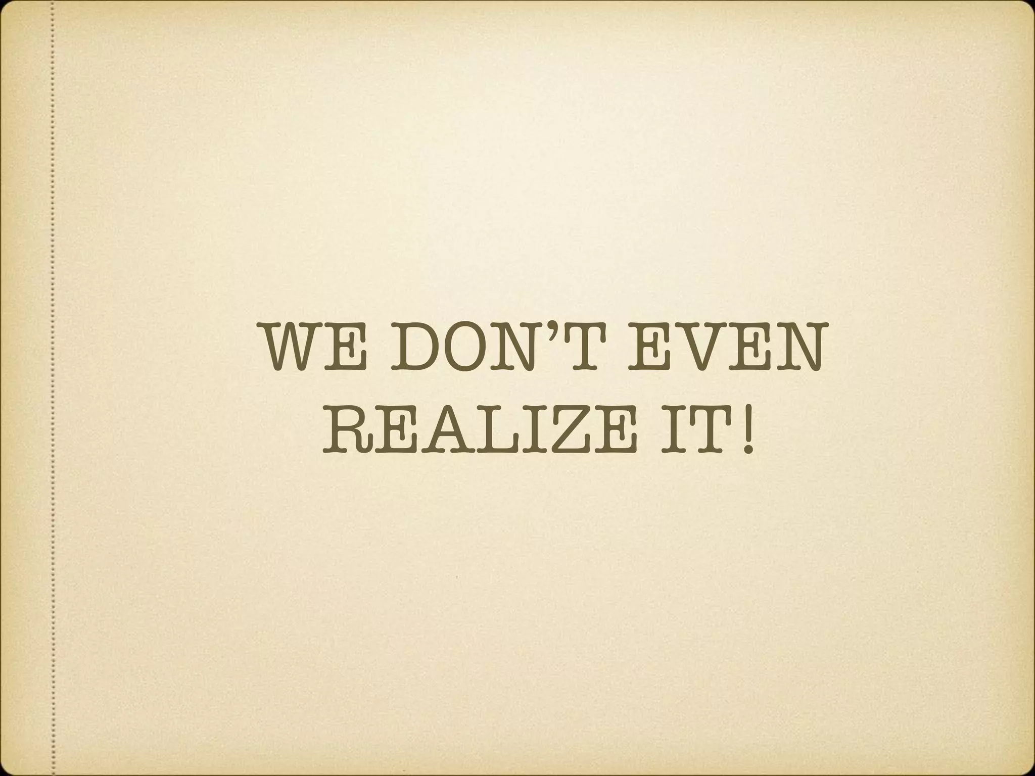 WE DON’T EVEN
REALIZE IT!
 