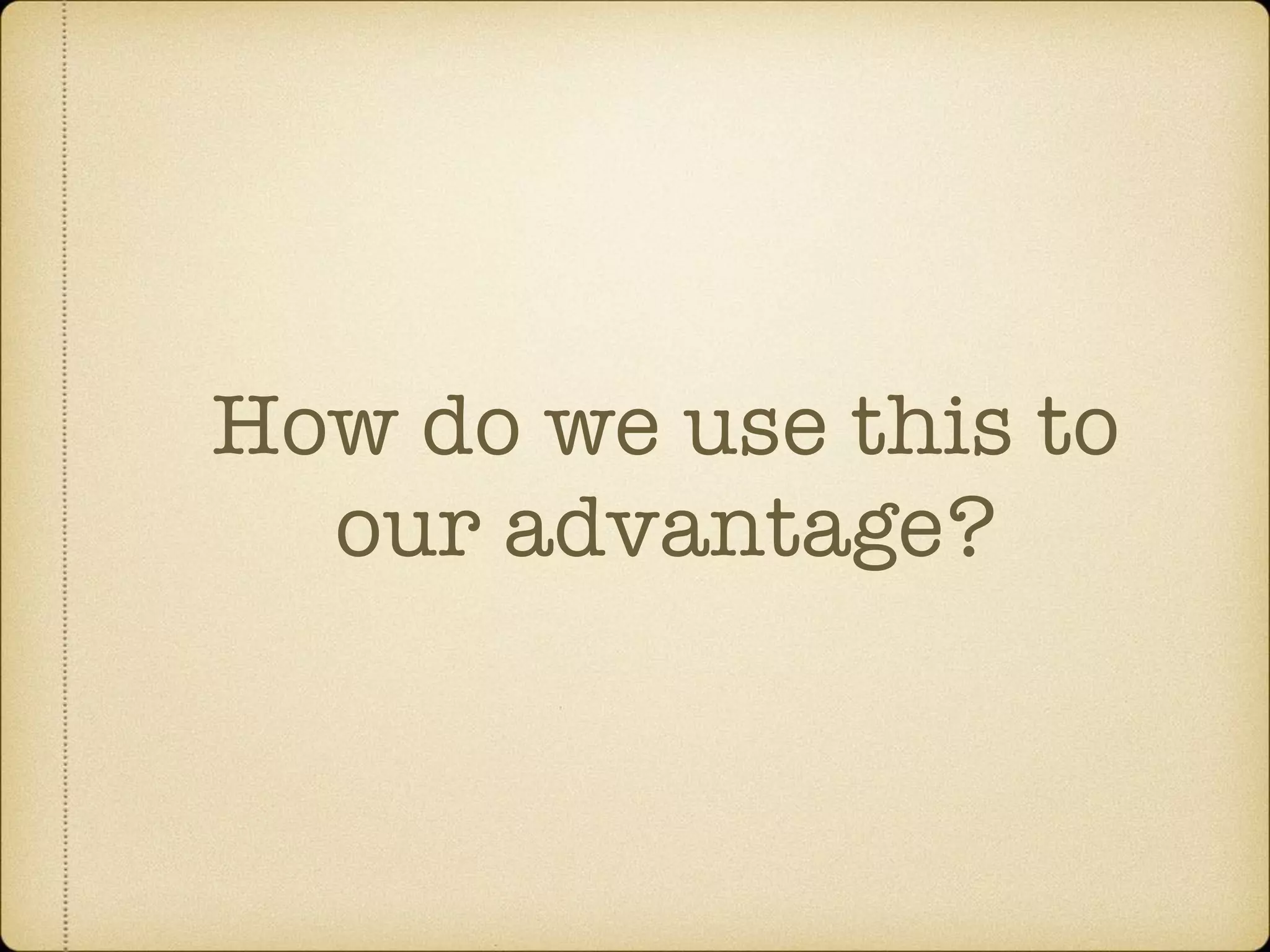 How do we use this to
our advantage?
 