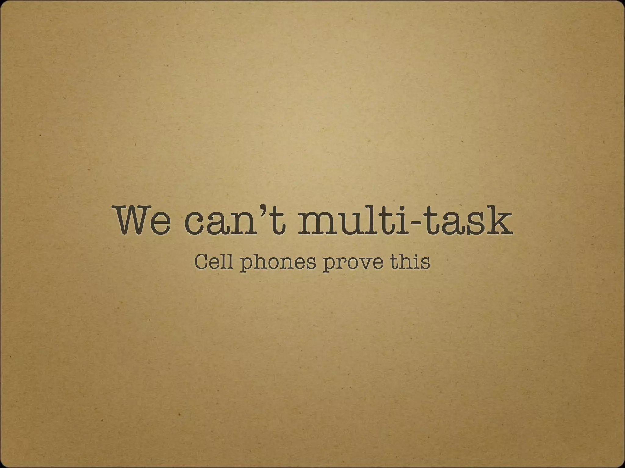 We can’t multi-task
Cell phones prove this
 