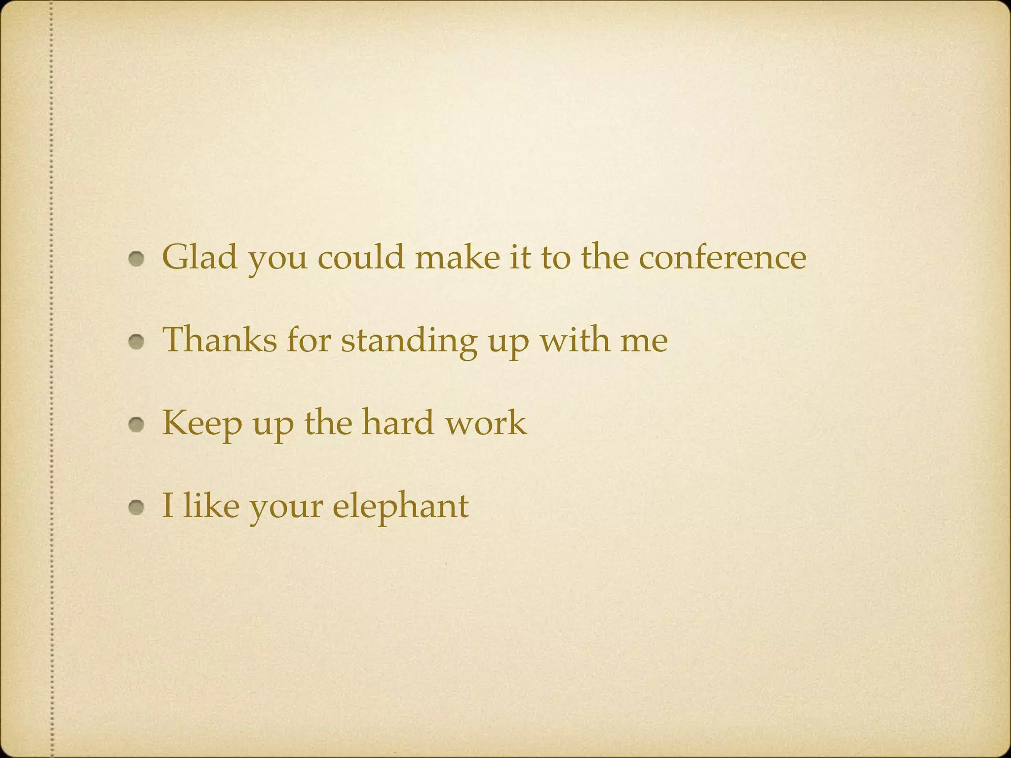 Glad you could make it to the conference
Thanks for standing up with me
Keep up the hard work
I like your elephant
 