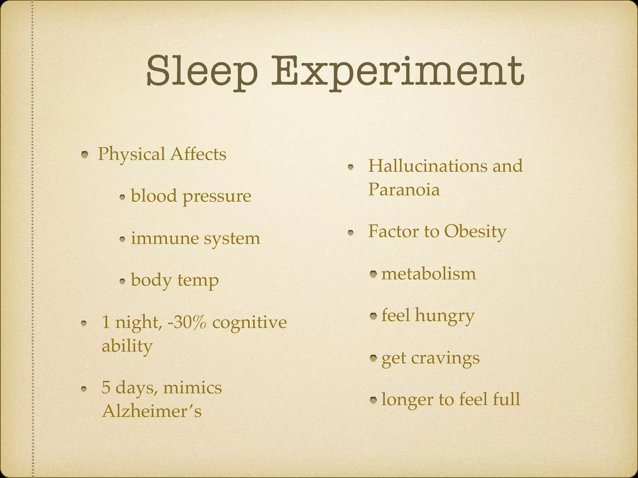 Sleep Experiment
Physical Affects
blood pressure
immune system
body temp
1 night, -30% cognitive
ability
5 days, mimics
Alzheimer’s
Hallucinations and
Paranoia
Factor to Obesity
metabolism
feel hungry
get cravings
longer to feel full
 