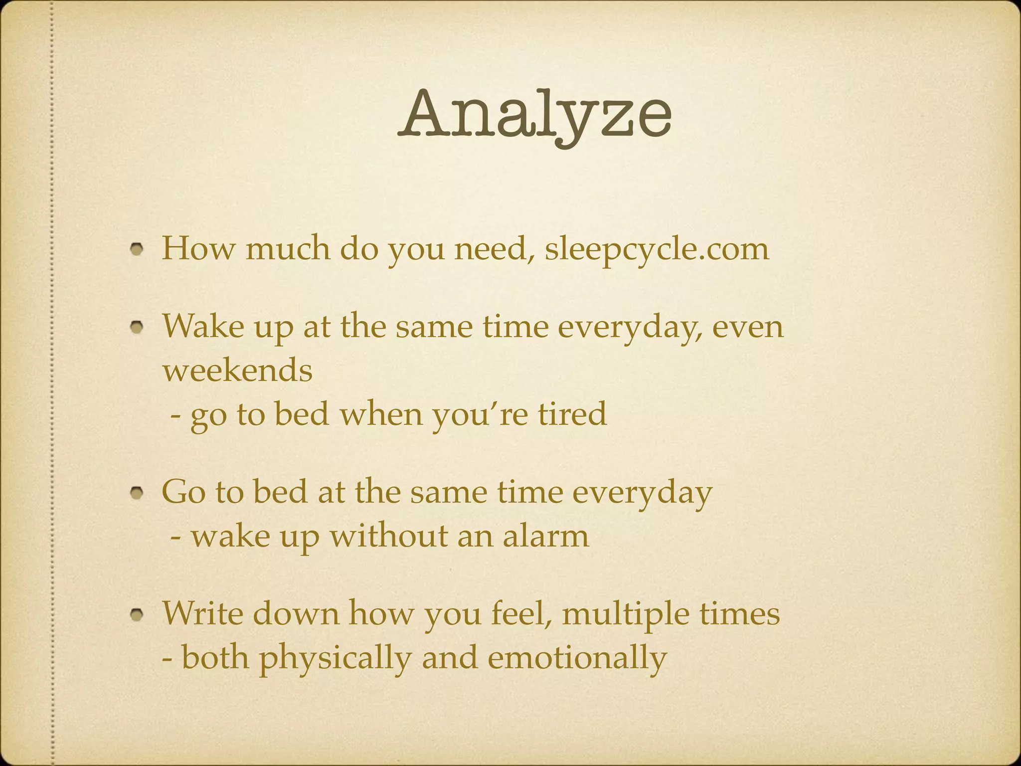 Analyze
How much do you need, sleepcycle.com
Wake up at the same time everyday, even
weekends 
- go to bed when you’re tired
Go to bed at the same time everyday 
- wake up without an alarm
Write down how you feel, multiple times 
- both physically and emotionally
 