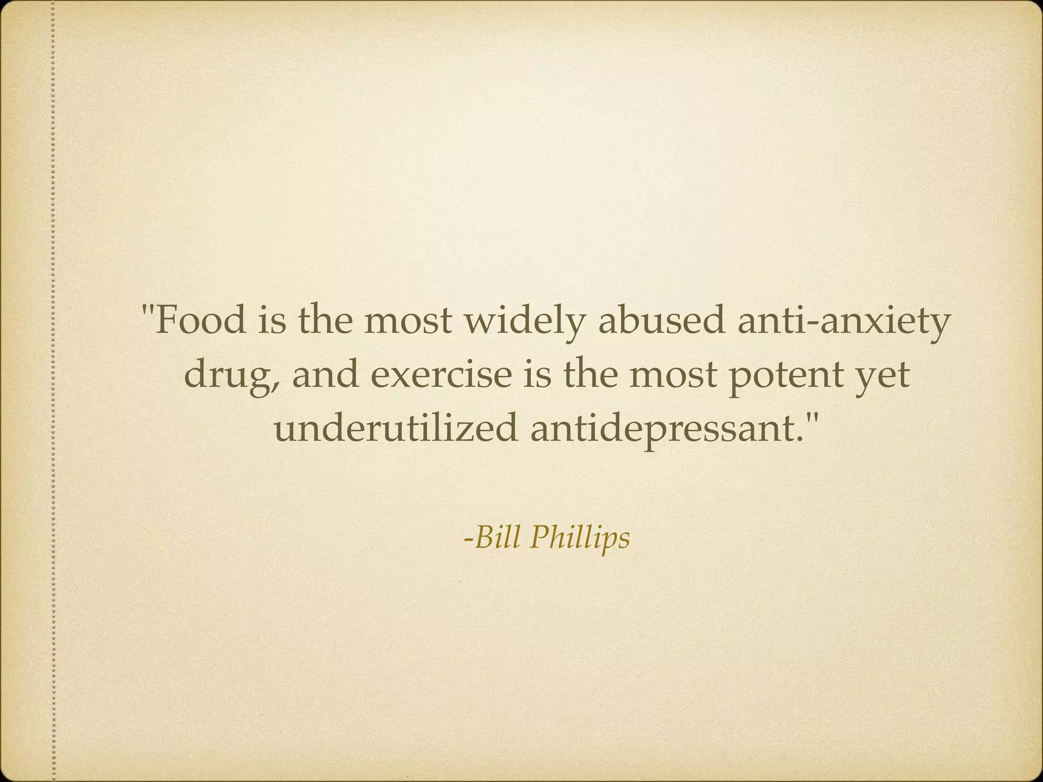 -Bill Phillips
"Food is the most widely abused anti-anxiety
drug, and exercise is the most potent yet
underutilized antidepressant."
 