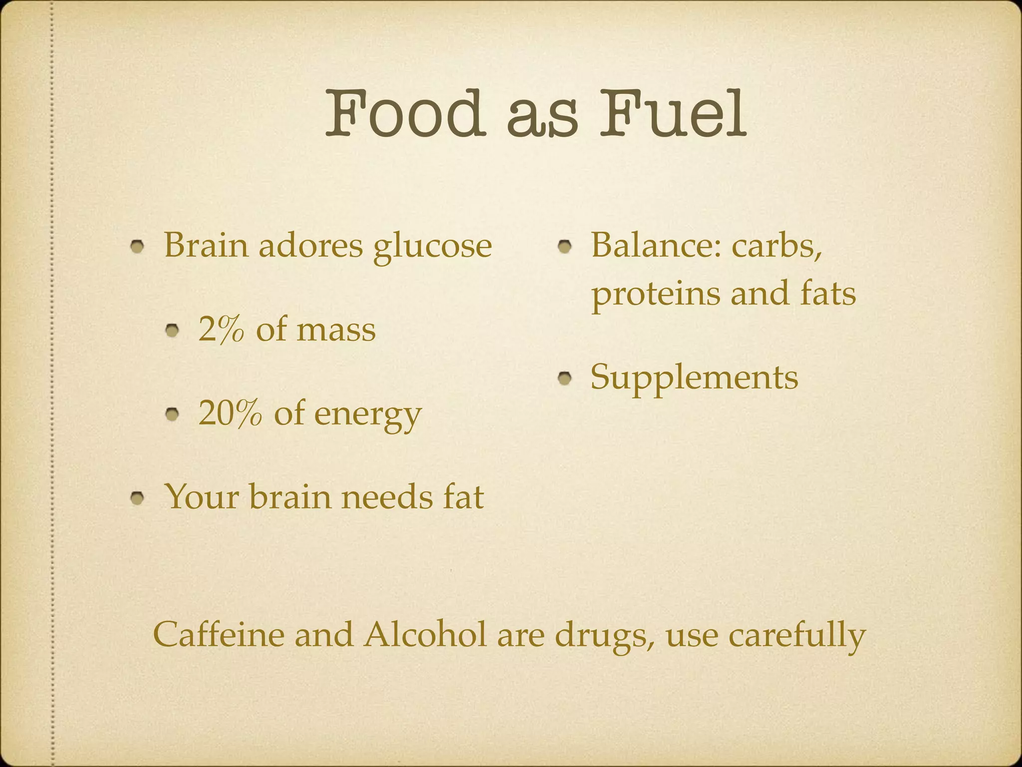 Food as Fuel
Brain adores glucose
2% of mass
20% of energy
Your brain needs fat
Balance: carbs,
proteins and fats
Supplements
Caffeine and Alcohol are drugs, use carefully
 