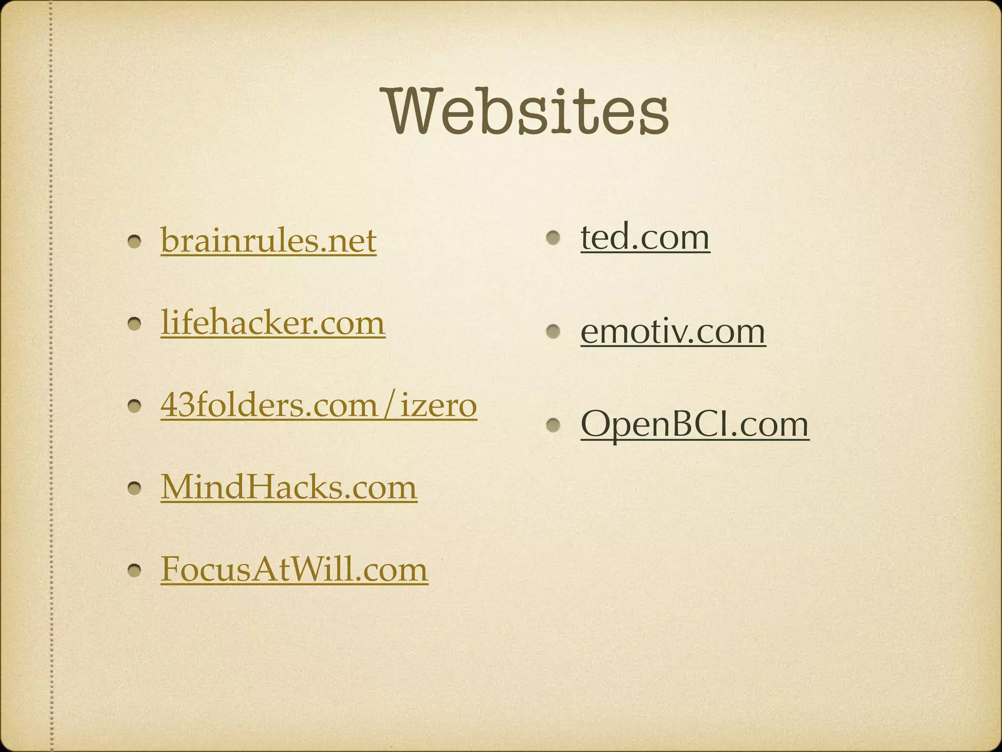 Websites
brainrules.net
lifehacker.com
43folders.com/izero
MindHacks.com
FocusAtWill.com
ted.com
emotiv.com
OpenBCI.com
 