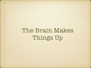 The Brain Makes
Things Up
 