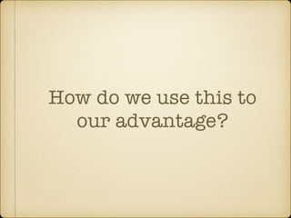 How do we use this to
our advantage?
 