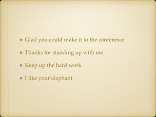 Glad you could make it to the conference
Thanks for standing up with me
Keep up the hard work
I like your elephant
 