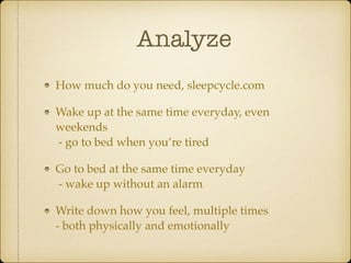 Analyze
How much do you need, sleepcycle.com
Wake up at the same time everyday, even
weekends 
- go to bed when you’re tired
Go to bed at the same time everyday 
- wake up without an alarm
Write down how you feel, multiple times 
- both physically and emotionally
 