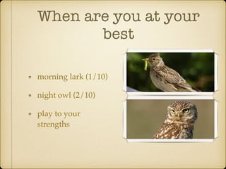 When are you at your
best
morning lark (1/10)
night owl (2/10)
play to your
strengths
 