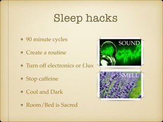 Sleep hacks
90 minute cycles
Create a routine
Turn off electronics or f.lux
Stop caffeine
Cool and Dark
Room/Bed is Sacred
SOUND
SMELL
 