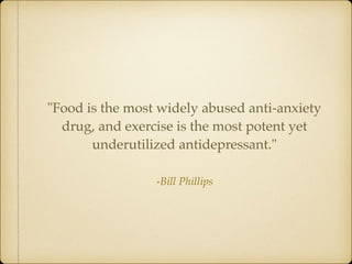 -Bill Phillips
"Food is the most widely abused anti-anxiety
drug, and exercise is the most potent yet
underutilized antidepressant."
 