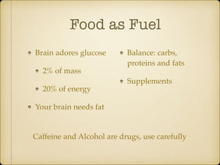 Food as Fuel
Brain adores glucose
2% of mass
20% of energy
Your brain needs fat
Balance: carbs,
proteins and fats
Supplements
Caffeine and Alcohol are drugs, use carefully
 