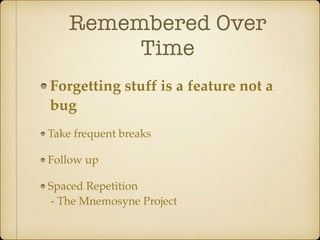 Remembered Over
Time
Forgetting stuff is a feature not a
bug
Take frequent breaks
Follow up
Spaced Repetition 
- The Mnemosyne Project
 