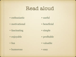 Read aloud
enthusiastic
motivational
fascinating
enjoyable
fun
humorous
useful
beneficial
simple
profitable
valuable
easy
 