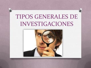 TIPOS GENERALES DE
 INVESTIGACIONES
 