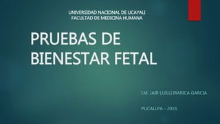PRUEBAS DE
BIENESTAR FETAL
I.M. JAIR LUILLI IRARICA GARCIA
PUCALLPA - 2016
UNIVERSIDAD NACIONAL DE UCAYALI
FACULTAD DE MEDICINA HUMANA
 