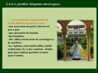 -une succession de patio a découvrir
peu a peu.
-une succession de bassins.
-des fontaines.
-des allées recouvertes de carrelages et
de marbres.
-les végétaux sont tantôt taillés, tantôt
exubérante, il y a des végétaux choisis
pour leur couleur parfums et autre
pour l’ombre.
2.4.Les jardins hispano-moresques
 