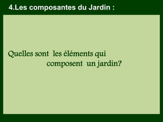 Quelles sont les éléments qui
composent un jardin?
4.Les composantes du Jardin :
 
