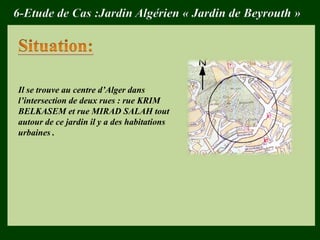 6-Etude de Cas :Jardin Algérien « Jardin de Beyrouth »
Il se trouve au centre d’Alger dans
l’intersection de deux rues : rue KRIM
BELKASEM et rue MIRAD SALAH tout
autour de ce jardin il y a des habitations
urbaines .
 