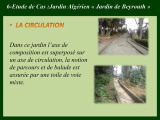 6-Etude de Cas :Jardin Algérien « Jardin de Beyrouth »
Dans ce jardin l’axe de
composition est superposé sur
un axe de circulation, la notion
de parcours et de balade est
assurée par une toile de voie
mixte.
 