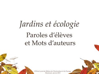 Jardins et écologie
Paroles d’élèves
et Mots d’auteurs
CDI du Lycée des Métiers de l’Horticulture et du Paysage
Montreuil, janvier 2015
 